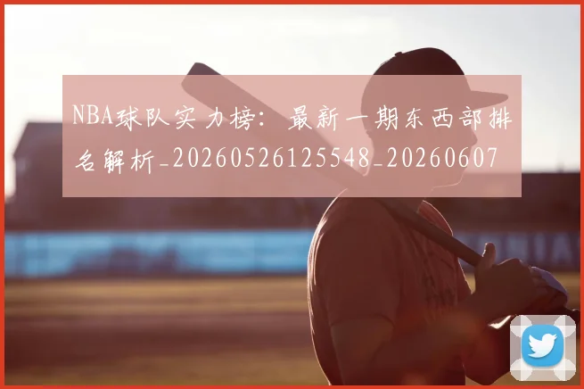 NBA球队实力榜：最新一期东西部排名解析_20260526125548_20260607160221