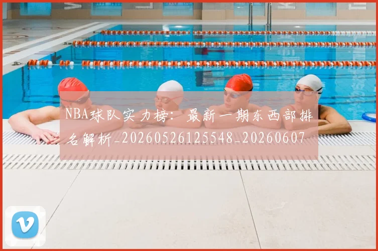 NBA球队实力榜:最新一期东西部排名解析_20260526125548_20260607160221