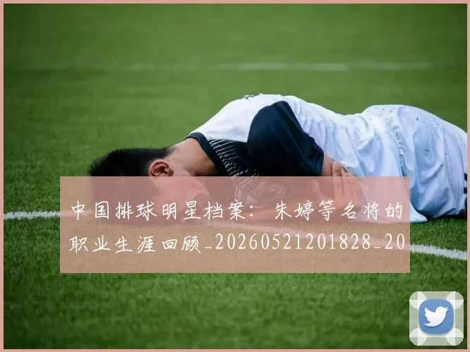中国排球明星档案：朱婷等名将的职业生涯回顾_20260521201828_20260607160603