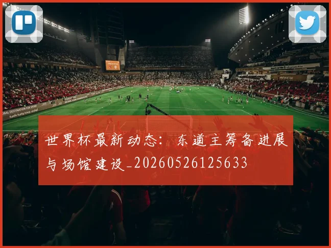 世界杯最新动态：东道主筹备进展与场馆建设_20260526125633