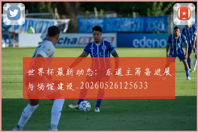 世界杯最新动态：东道主筹备进展与场馆建设_20260526125633