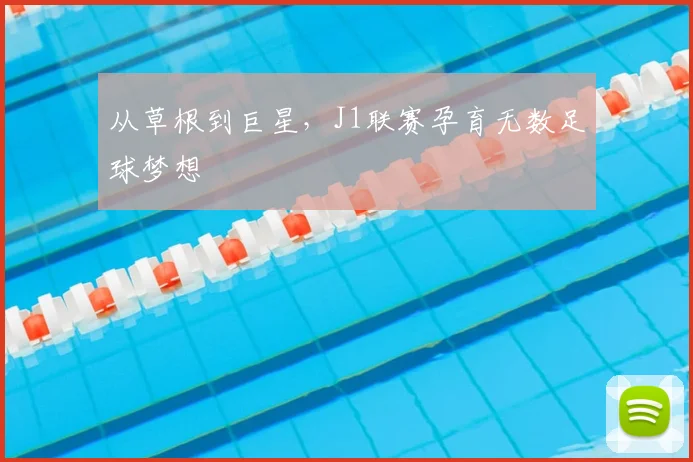 从草根到巨星，J1联赛孕育无数足球梦想