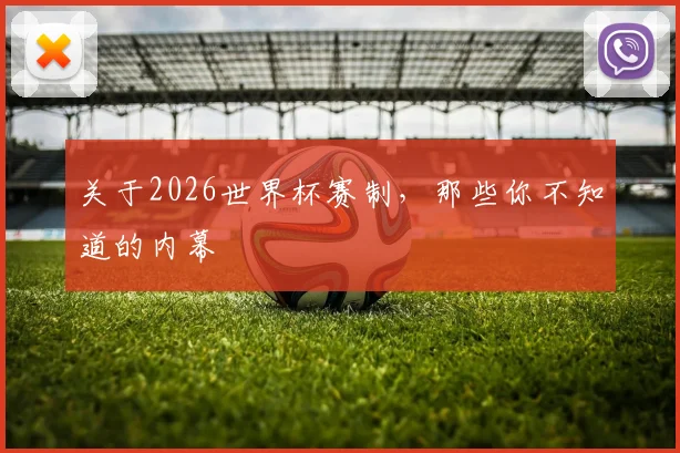 关于2026世界杯赛制，那些你不知道的内幕