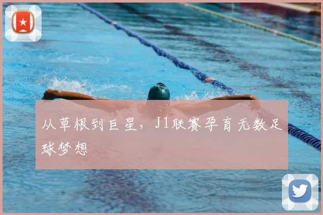 从草根到巨星，J1联赛孕育无数足球梦想