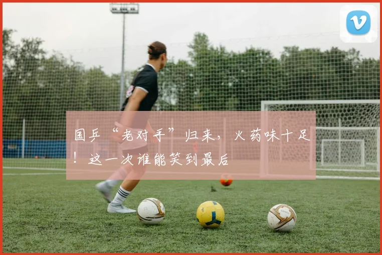国乒“老对手”归来，火药味十足！这一次谁能笑到最后