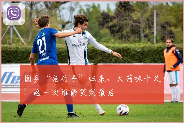 国乒“老对手”归来，火药味十足！这一次谁能笑到最后