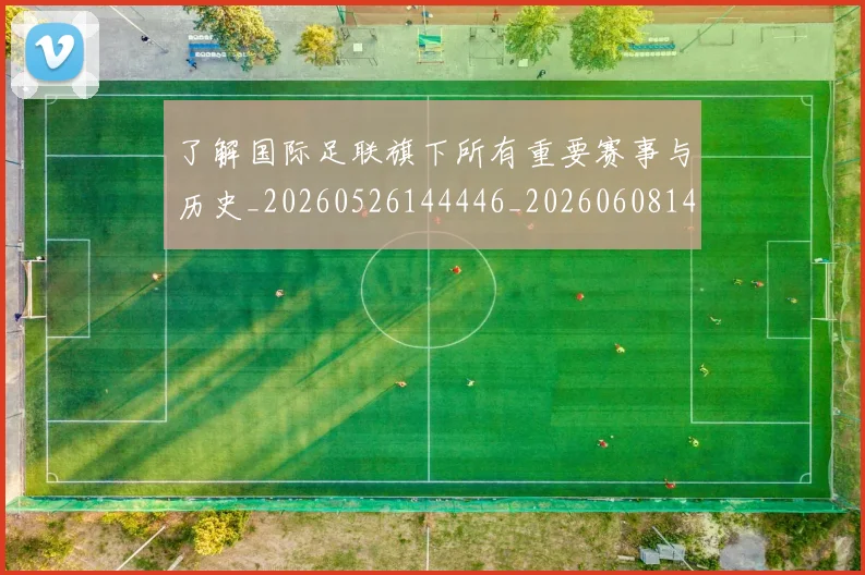 了解国际足联旗下所有重要赛事与历史_20260526144446_20260608142439