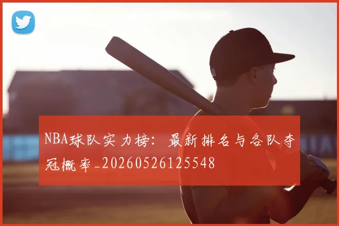 NBA球队实力榜：最新排名与各队夺冠概率_20260526125548