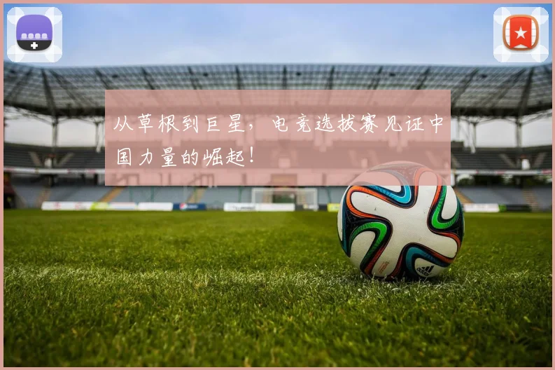 从草根到巨星，电竞选拔赛见证中国力量的崛起！