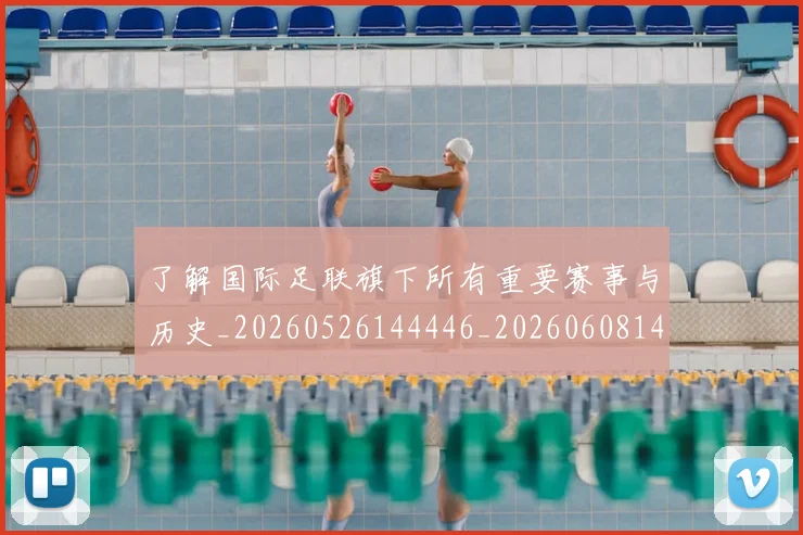 了解国际足联旗下所有重要赛事与历史_20260526144446_20260608142439