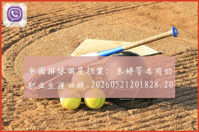 中国排球明星档案:朱婷等名将的职业生涯回顾_20260521201828_20260607160603