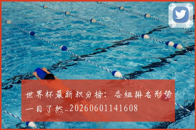 世界杯最新积分榜：各组排名形势一目了然_20260601141608