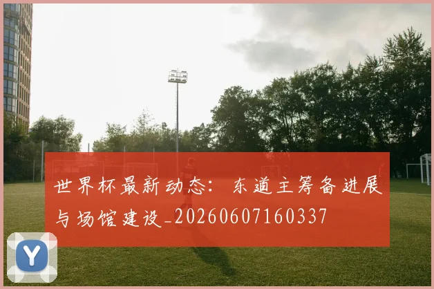世界杯最新动态:东道主筹备进展与场馆建设_20260607160337