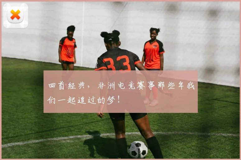 回首经典,非洲电竞赛事那些年我们一起追过的梦!