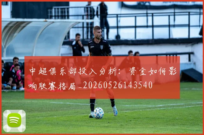 中超俱乐部投入分析:资金如何影响联赛格局_20260526143540