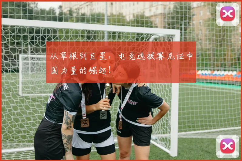 从草根到巨星,电竞选拔赛见证中国力量的崛起!